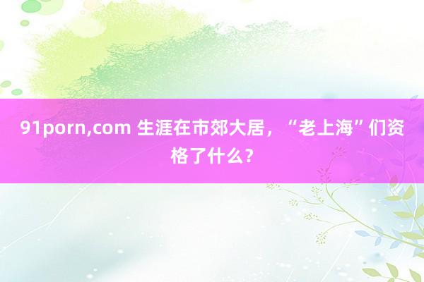 91porn，com 生涯在市郊大居，“老上海”们资格了什么？