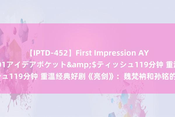 【IPTD-452】First Impression AYA</a>2009-05-01アイデアポケット&$ティッシュ119分钟 重温经典好剧《亮剑》：魏梵衲和孙铭的实力究竟谁更强？