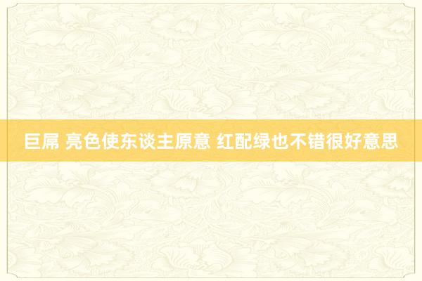 巨屌 亮色使东谈主原意 红配绿也不错很好意思
