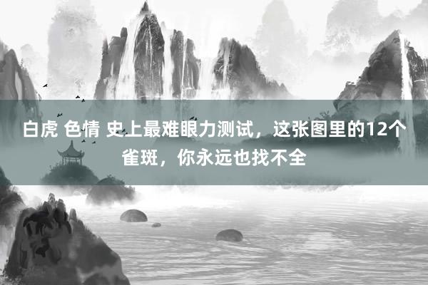 白虎 色情 史上最难眼力测试，这张图里的12个雀斑，你永远也找不全