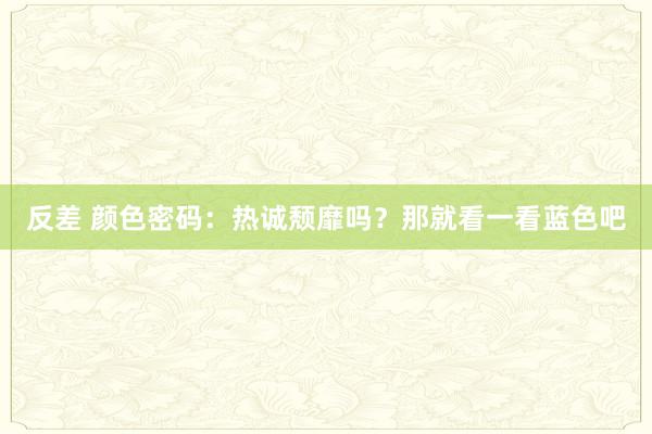 反差 颜色密码：热诚颓靡吗？那就看一看蓝色吧