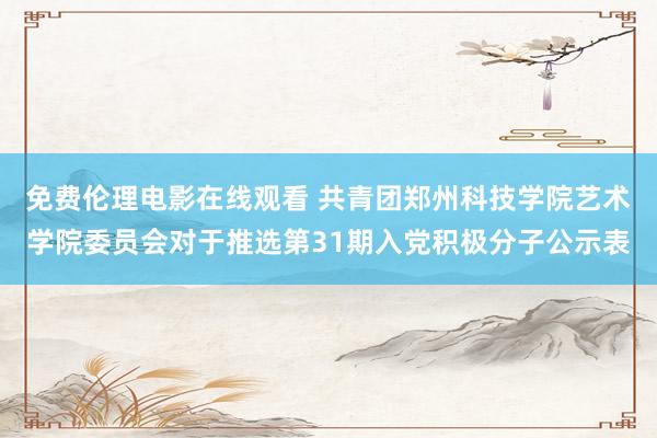 免费伦理电影在线观看 共青团郑州科技学院艺术学院委员会对于推选第31期入党积极分子公示表