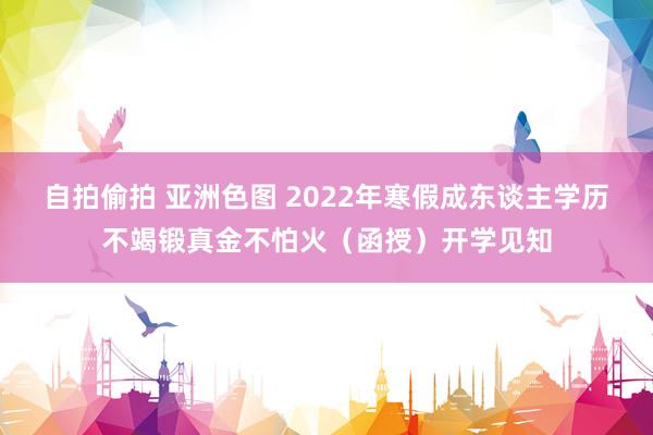自拍偷拍 亚洲色图 2022年寒假成东谈主学历不竭锻真金不怕火（函授）开学见知