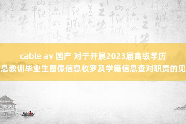 cable av 国产 对于开展2023届高级学历不息教训毕业生图像信息收罗及学籍信息查对职责的见知