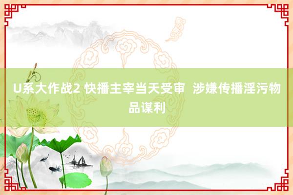 U系大作战2 快播主宰当天受审  涉嫌传播淫污物品谋利