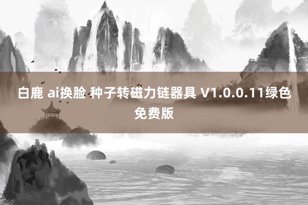 白鹿 ai换脸 种子转磁力链器具 V1.0.0.11绿色免费版