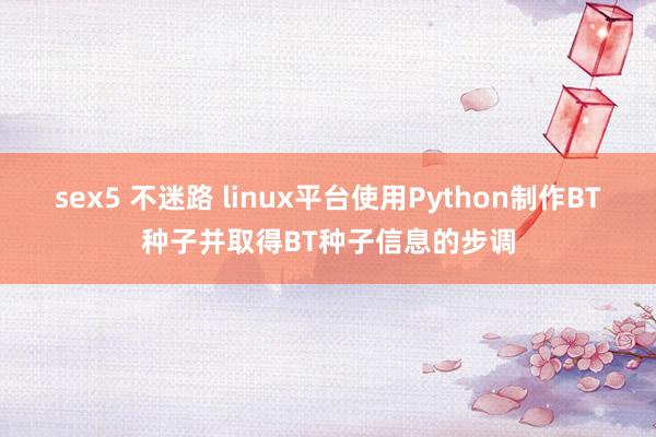 sex5 不迷路 linux平台使用Python制作BT种子并取得BT种子信息的步调