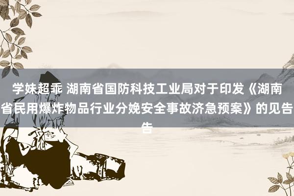 学妹超乖 湖南省国防科技工业局对于印发《湖南省民用爆炸物品行业分娩安全事故济急预案》的见告