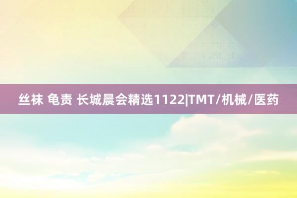 丝袜 龟责 长城晨会精选1122|TMT/机械/医药