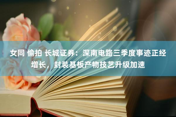 女同 偷拍 长城证券：深南电路三季度事迹正经增长，封装基板产物技艺升级加速