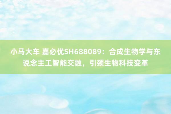 小马大车 嘉必优SH688089：合成生物学与东说念主工智能交融，引颈生物科技变革