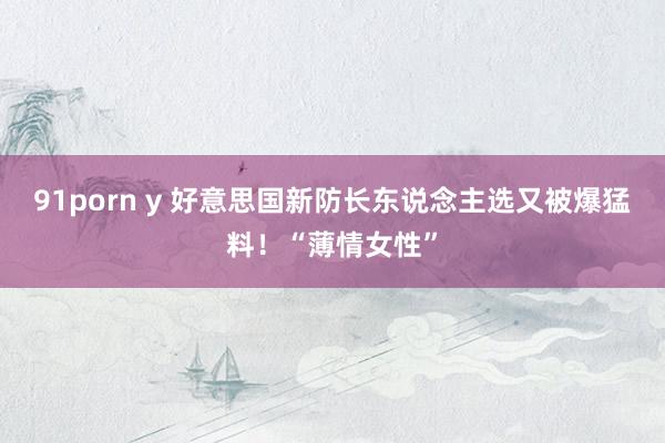 91porn y 好意思国新防长东说念主选又被爆猛料！“薄情女性”