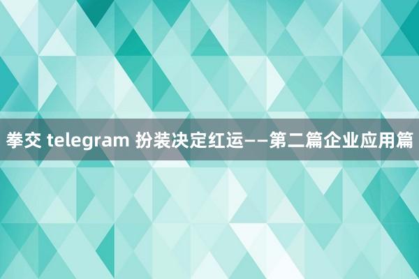 拳交 telegram 扮装决定红运——第二篇企业应用篇