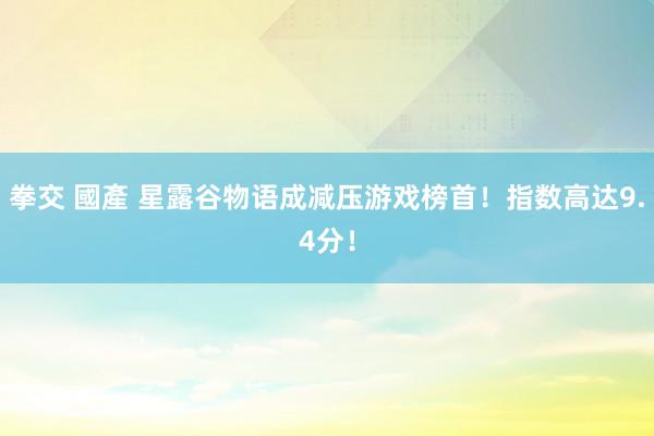 拳交 國產 星露谷物语成减压游戏榜首！指数高达9.4分！