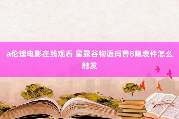 a伦理电影在线观看 星露谷物语玛鲁8隐衷件怎么触发