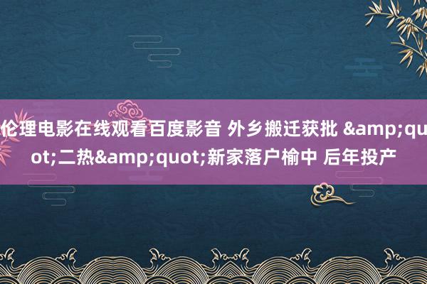 伦理电影在线观看百度影音 外乡搬迁获批 &quot;二热&quot;新家落户榆中 后年投产