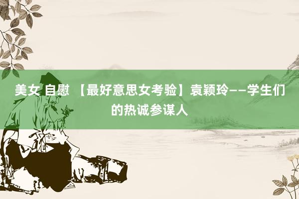 美女 自慰 【最好意思女考验】袁颖玲——学生们的热诚参谋人