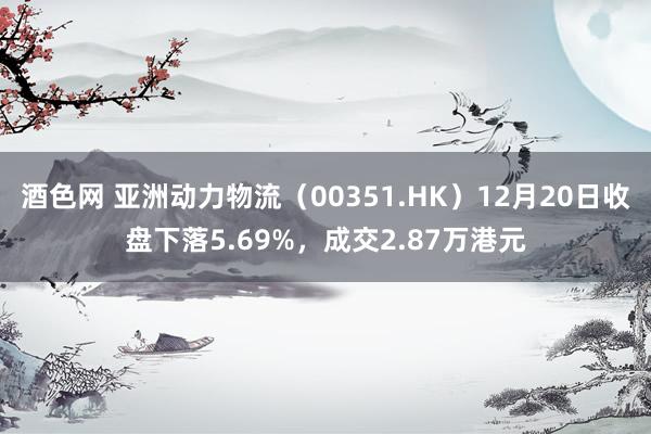 酒色网 亚洲动力物流（00351.HK）12月20日收盘下落5.69%，成交2.87万港元
