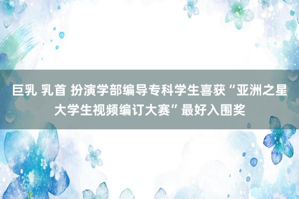 巨乳 乳首 扮演学部编导专科学生喜获“亚洲之星大学生视频编订大赛”最好入围奖