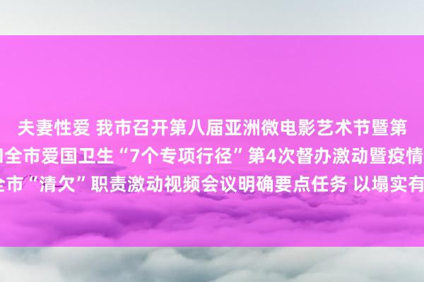 夫妻性爱 我市召开第八届亚洲微电影艺术节暨第二届临沧坚果文化节和全市爱国卫生“7个专项行径”第4次督办激动暨疫情防控职责及全市“清欠”职责激动视频会议明确要点任务 以塌实有劲的举措推动临沧经济社会高质料发展