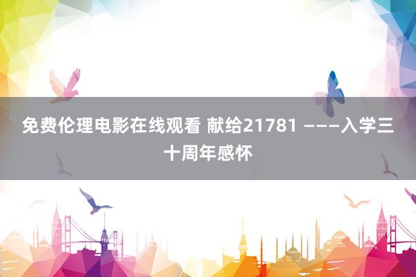 免费伦理电影在线观看 献给21781 ———入学三十周年感怀