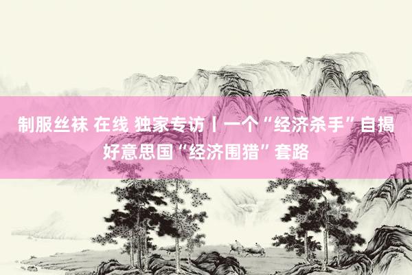 制服丝袜 在线 独家专访丨一个“经济杀手”自揭好意思国“经济围猎”套路