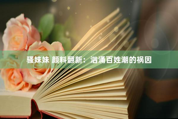 骚妹妹 颜料翻新：汹涌百姓潮的祸因