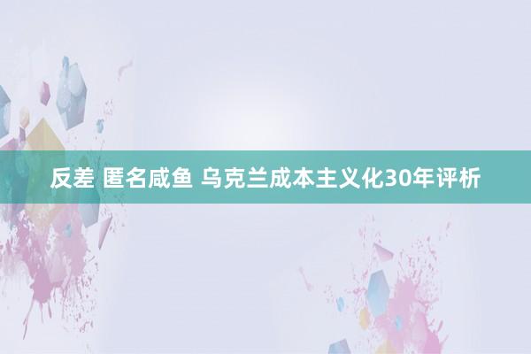 反差 匿名咸鱼 乌克兰成本主义化30年评析