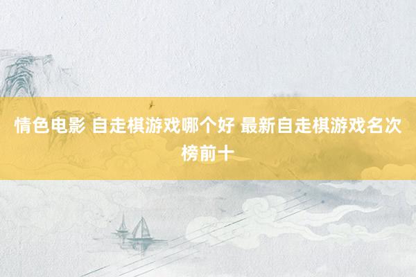 情色电影 自走棋游戏哪个好 最新自走棋游戏名次榜前十