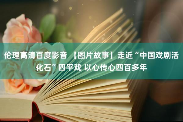 伦理高清百度影音 【图片故事】走近“中国戏剧活化石”四平戏 以心传心四百多年