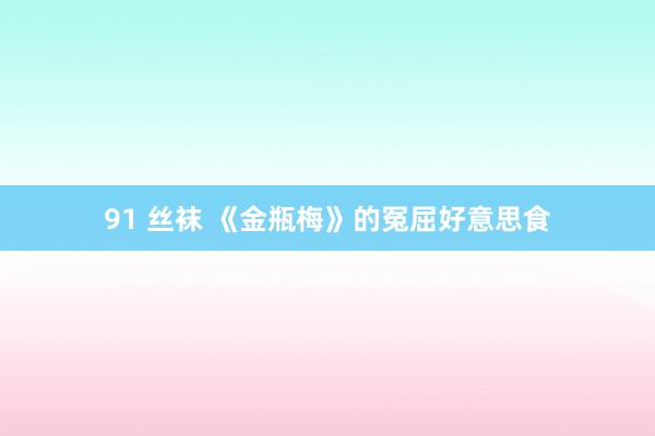 91 丝袜 《金瓶梅》的冤屈好意思食