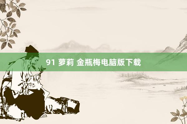 91 萝莉 金瓶梅电脑版下载