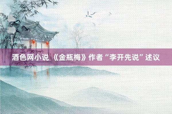 酒色网小说 《金瓶梅》作者“李开先说”述议