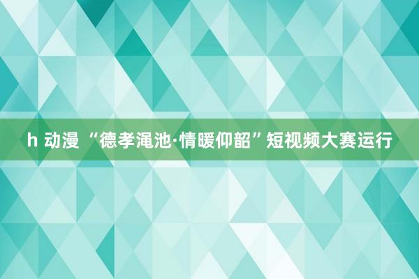 h 动漫 “德孝渑池·情暖仰韶”短视频大赛运行