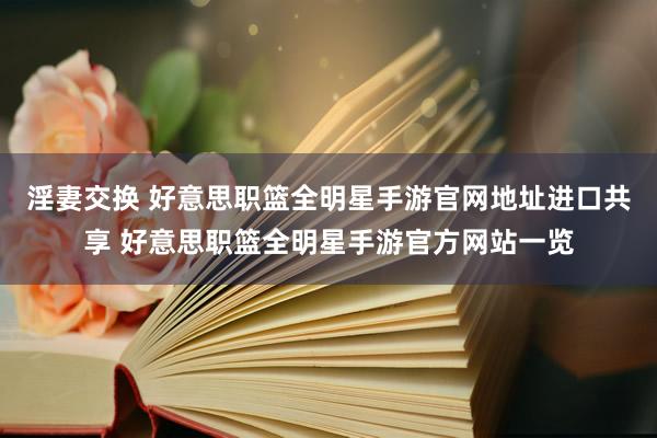 淫妻交换 好意思职篮全明星手游官网地址进口共享 好意思职篮全明星手游官方网站一览