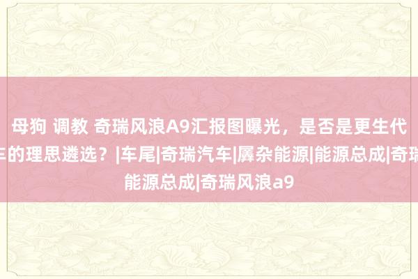 母狗 调教 奇瑞风浪A9汇报图曝光，是否是更生代插混轿车的理思遴选？|车尾|奇瑞汽车|羼杂能源|能源总成|奇瑞风浪a9