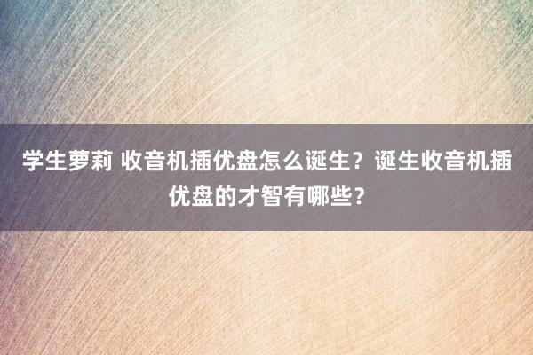 学生萝莉 收音机插优盘怎么诞生？诞生收音机插优盘的才智有哪些？