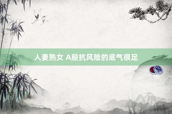 人妻熟女 A股抗风险的底气很足