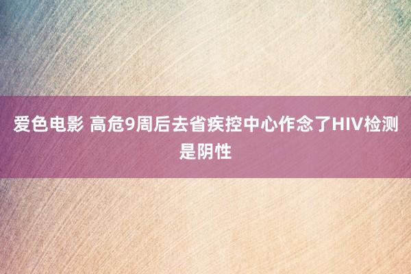 爱色电影 高危9周后去省疾控中心作念了HIV检测是阴性