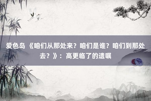 爱色岛 《咱们从那处来？咱们是谁？咱们到那处去？》：高更临了的遗嘱