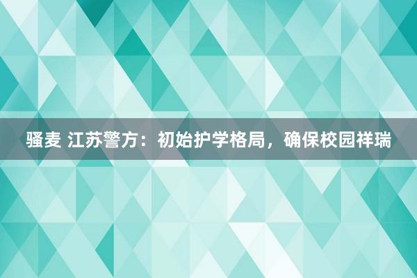 骚麦 江苏警方：初始护学格局，确保校园祥瑞