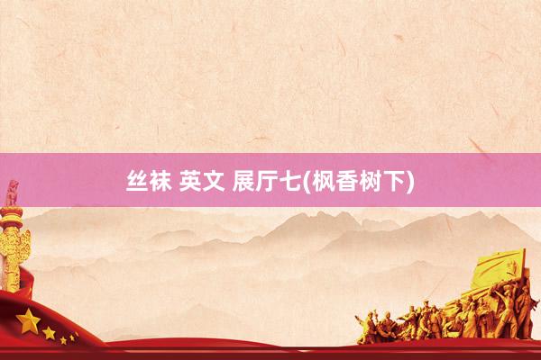 丝袜 英文 展厅七(枫香树下)