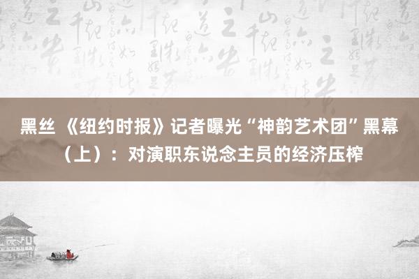 黑丝 《纽约时报》记者曝光“神韵艺术团”黑幕（上）：对演职东说念主员的经济压榨