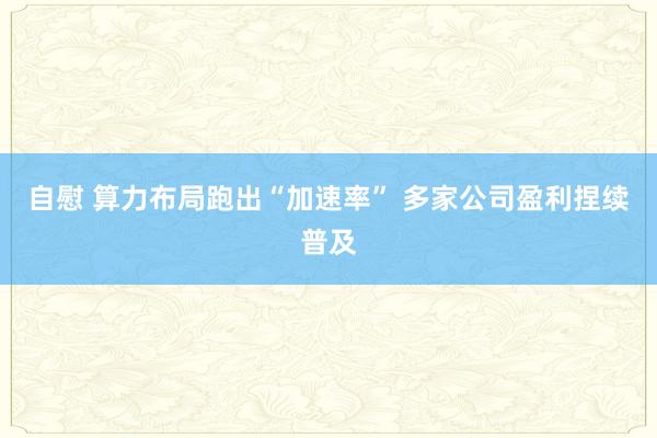 自慰 算力布局跑出“加速率” 多家公司盈利捏续普及