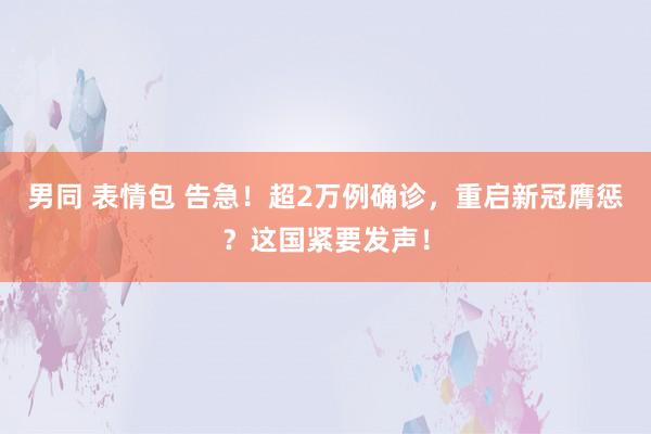 男同 表情包 告急！超2万例确诊，重启新冠膺惩？这国紧要发声！
