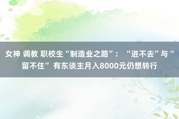 女神 调教 职校生“制造业之路”： “进不去”与“留不住” 有东谈主月入8000元仍想转行