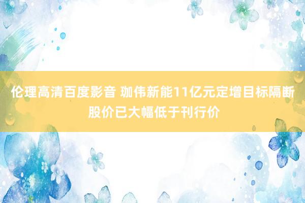 伦理高清百度影音 珈伟新能11亿元定增目标隔断 股价已大幅低于刊行价