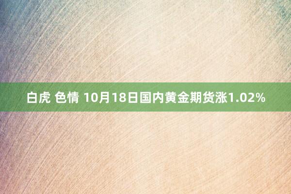白虎 色情 10月18日国内黄金期货涨1.02%