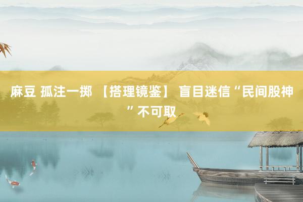 麻豆 孤注一掷 【搭理镜鉴】 盲目迷信“民间股神”不可取