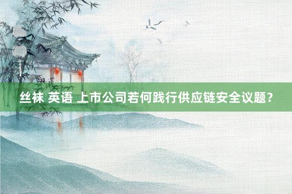 丝袜 英语 上市公司若何践行供应链安全议题？